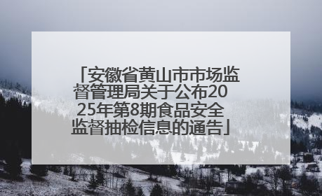 安徽省黄山市市场监督管理局关于公布2025年第8期食品安全监督抽检信息的通告