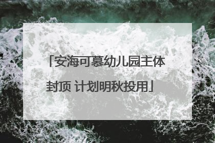 安海可慕幼儿园主体封顶 计划明秋投用