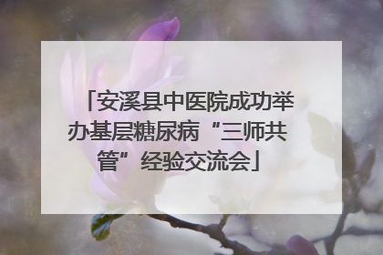 安溪县中医院成功举办基层糖尿病“三师共管”经验交流会