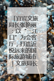 宜宾文旅局长张艳丽：以“三江口”为会客厅，打造近悦远来的国际旅游城市｜文旅局长说
