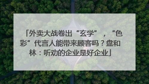 外卖大战卷出“玄学”，“色彩”代言人能带来顾客吗？盘和林：听劝的企业是好企业