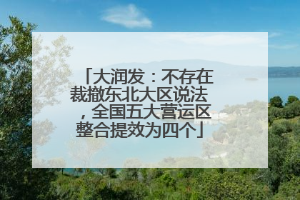 大润发：不存在裁撤东北大区说法，全国五大营运区整合提效为四个