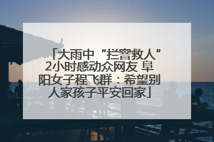 大雨中“拦窨救人”2小时感动众网友 阜阳女子程飞群：希望别人家孩子平安回家