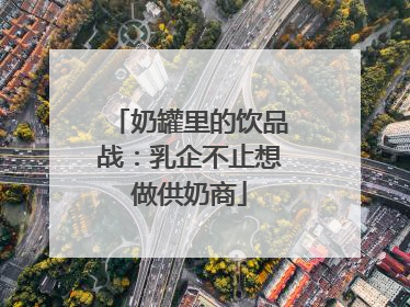 奶罐里的饮品战：乳企不止想做供奶商