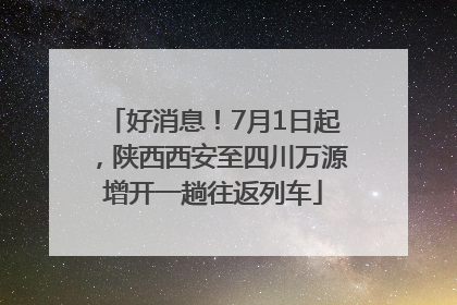 好消息！7月1日起，陕西西安至四川万源增开一趟往返列车