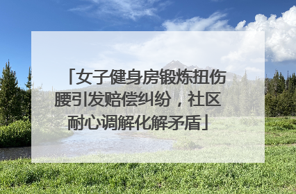 女子健身房锻炼扭伤腰引发赔偿纠纷，社区耐心调解化解矛盾