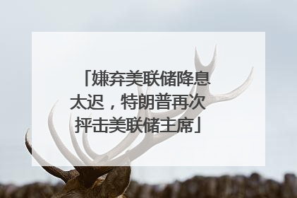嫌弃美联储降息太迟，特朗普再次抨击美联储主席