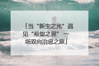 当“新生之光”遇见“希望之翼” 一场双向治愈之旅