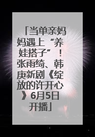 当单亲妈妈遇上“养娃搭子”！张雨绮、韩庚新剧《绽放的许开心》6月5日开播