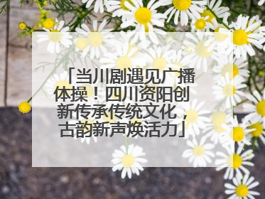 当川剧遇见广播体操！四川资阳创新传承传统文化，古韵新声焕活力