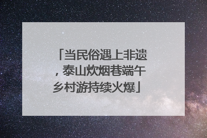当民俗遇上非遗，泰山炊烟巷端午乡村游持续火爆