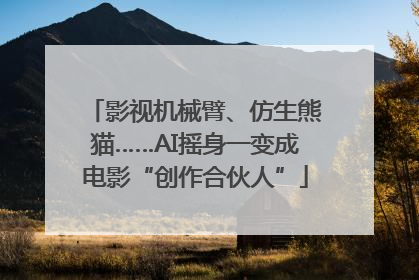 影视机械臂、仿生熊猫……AI摇身一变成电影“创作合伙人”