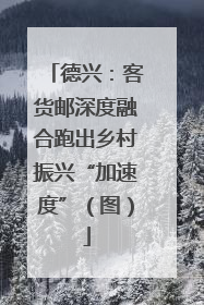 德兴：客货邮深度融合跑出乡村振兴“加速度”（图）