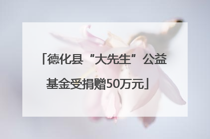 德化县“大先生”公益基金受捐赠50万元