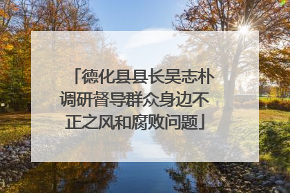 德化县县长吴志朴调研督导群众身边不正之风和腐败问题