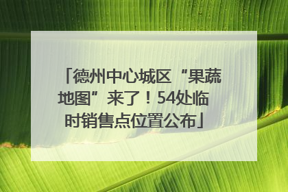 德州中心城区“果蔬地图”来了！54处临时销售点位置公布