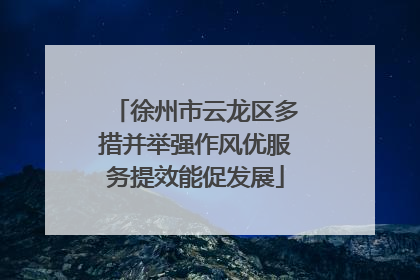 徐州市云龙区多措并举强作风优服务提效能促发展