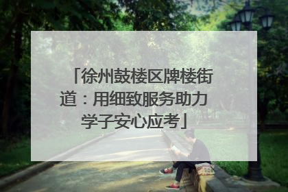 徐州鼓楼区牌楼街道：用细致服务助力学子安心应考
