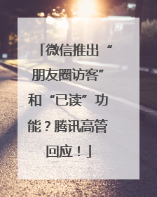 微信推出“朋友圈访客”和“已读”功能？腾讯高管回应！