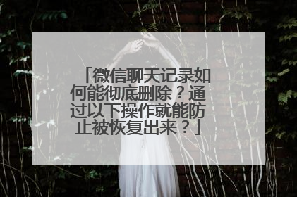 微信聊天记录如何能彻底删除？通过以下操作就能防止被恢复出来？