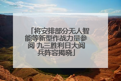 将安排部分无人智能等新型作战力量参阅 九三胜利日大阅兵阵容揭晓