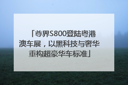 尊界S800登陆粤港澳车展，以黑科技与奢华重构超豪华车标准