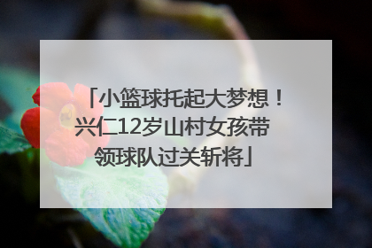 小篮球托起大梦想！兴仁12岁山村女孩带领球队过关斩将
