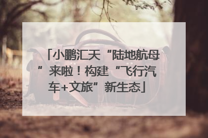 小鹏汇天“陆地航母”来啦！构建“飞行汽车+文旅”新生态