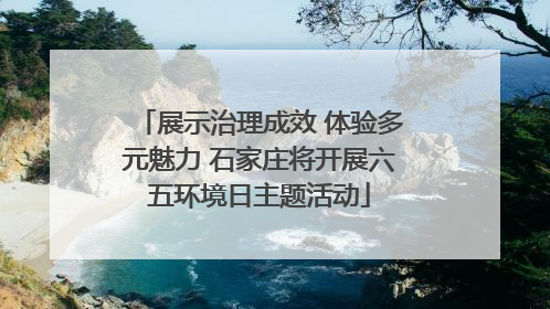 展示治理成效 体验多元魅力 石家庄将开展六五环境日主题活动