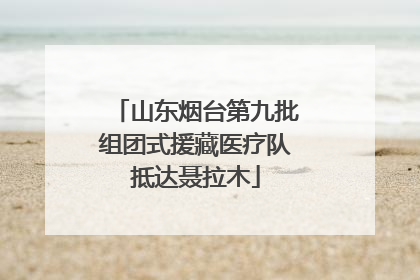 山东烟台第九批组团式援藏医疗队抵达聂拉木