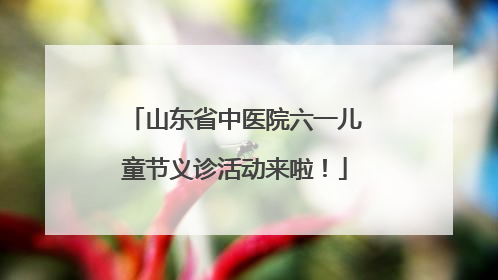 山东省中医院六一儿童节义诊活动来啦！