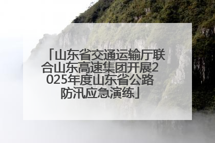 山东省交通运输厅联合山东高速集团开展2025年度山东省公路防汛应急演练