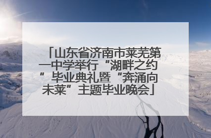 山东省济南市莱芜第一中学举行“湖畔之约”毕业典礼暨“奔涌向未莱”主题毕业晚会