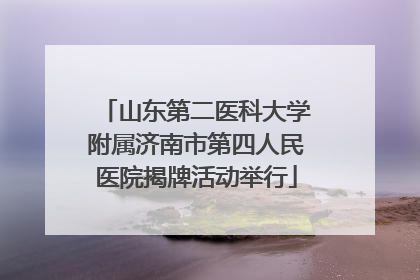山东第二医科大学附属济南市第四人民医院揭牌活动举行