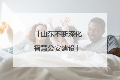 山东不断深化智慧公安建设