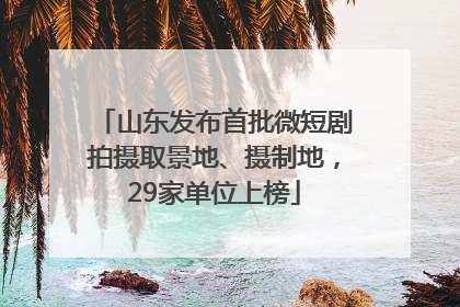 山东发布首批微短剧拍摄取景地、摄制地，29家单位上榜