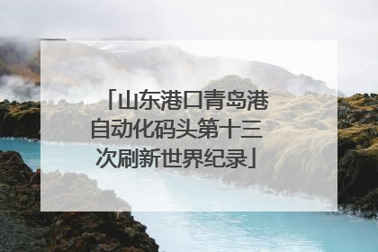 山东港口青岛港自动化码头第十三次刷新世界纪录