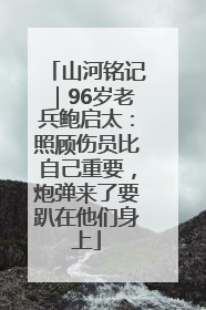 山河铭记｜96岁老兵鲍启太：照顾伤员比自己重要，炮弹来了要趴在他们身上