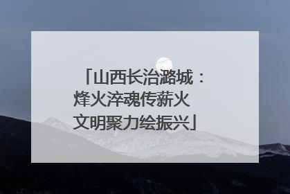 山西长治潞城：烽火淬魂传薪火 文明聚力绘振兴