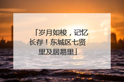 岁月如梭，记忆长存！东城区七贤里及居易里