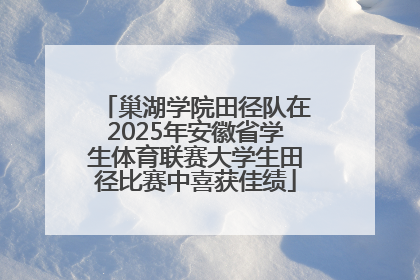 巢湖学院田径队在2025年安徽省学生体育联赛大学生田径比赛中喜获佳绩