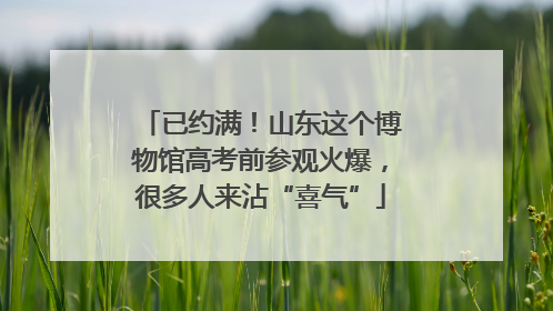 已约满！山东这个博物馆高考前参观火爆，很多人来沾“喜气”