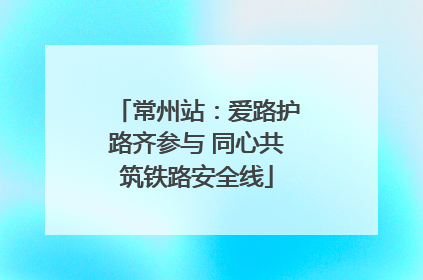 常州站：爱路护路齐参与 同心共筑铁路安全线