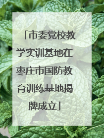 市委党校教学实训基地在枣庄市国防教育训练基地揭牌成立