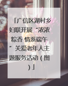 广信区湖村乡妇联开展“浓浓粽香 情系端午”关爱老年人主题服务活动（图）