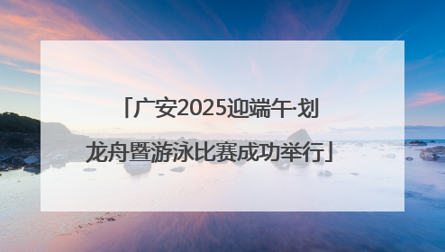 广安2025迎端午·划龙舟暨游泳比赛成功举行