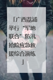 广西荔浦举行“军地联合”防汛抢险应急救援综合演练