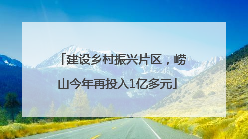 建设乡村振兴片区，崂山今年再投入1亿多元