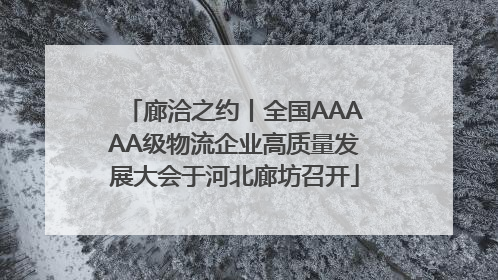 廊洽之约丨全国AAAAA级物流企业高质量发展大会于河北廊坊召开