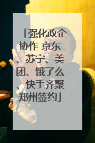 强化政企协作 京东、苏宁、美团、饿了么、快手齐聚郑州签约